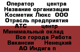 Оператор Call-центра › Название организации ­ Косметик Люкс, ООО › Отрасль предприятия ­ АТС, call-центр › Минимальный оклад ­ 25 000 - Все города Работа » Вакансии   . Ненецкий АО,Индига п.